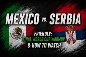 Mexico vs. Serbia Friendly: Final World Cup Warmup & How to Watch